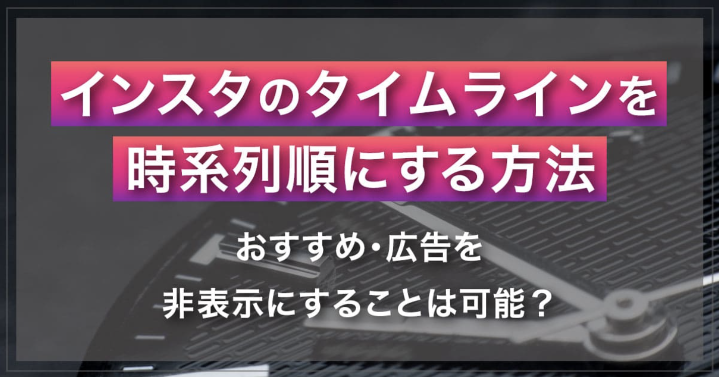 インスタグラムのタイムラインを時系列順にする方法｜おすすめ・広告を非表示にすることは可能？