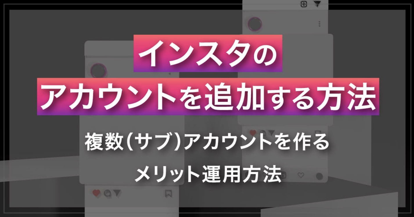 Instagramのアカウントを追加する方法｜複数（サブ）アカウントを作るメリット運用方法